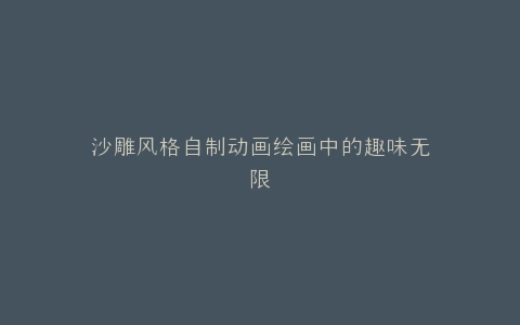 沙雕风格自制动画绘画中的趣味无限