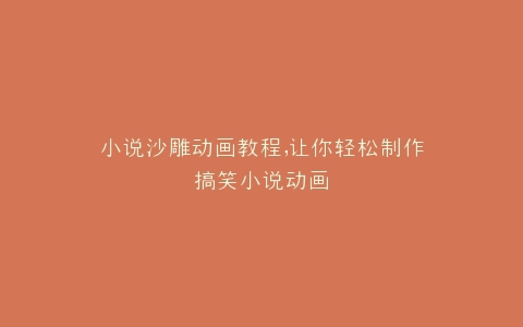 小说沙雕动画教程,让你轻松制作搞笑小说动画