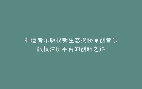 打造音乐版权新生态揭秘原创音乐版权注册平台的创新之路