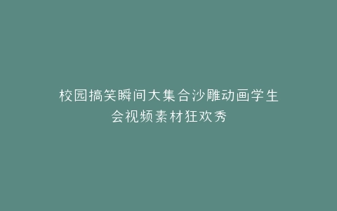 校园搞笑瞬间大集合沙雕动画学生会视频素材狂欢秀