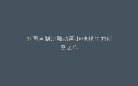外国自制沙雕动画,趣味横生的创意之作