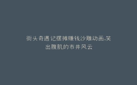 街头奇遇记摆摊赚钱沙雕动画,笑出腹肌的市井风云