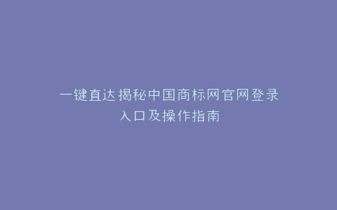 一键直达揭秘中国商标网官网登录入口及操作指南