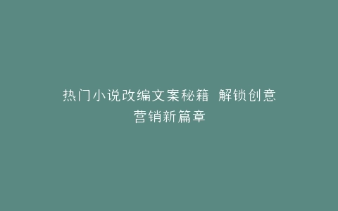 热门小说改编文案秘籍 解锁创意营销新篇章