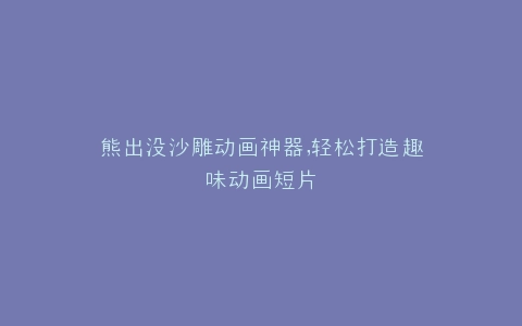 熊出没沙雕动画神器,轻松打造趣味动画短片