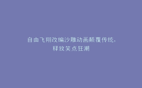自由飞翔改编沙雕动画颠覆传统,释放笑点狂潮