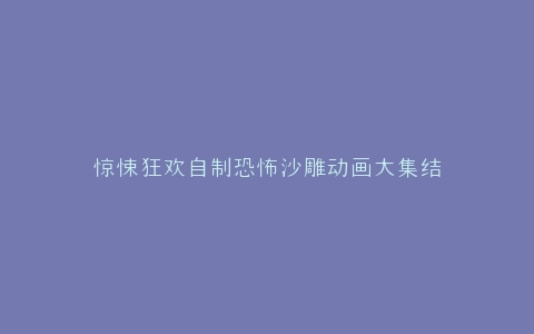 惊悚狂欢自制恐怖沙雕动画大集结