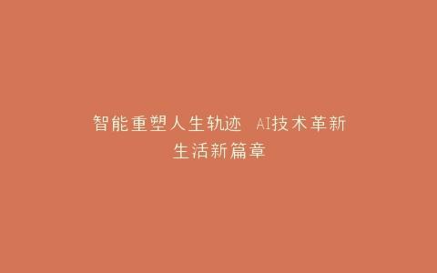智能重塑人生轨迹 AI技术革新生活新篇章