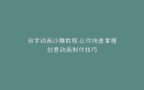 自学动画沙雕教程,让你快速掌握创意动画制作技巧