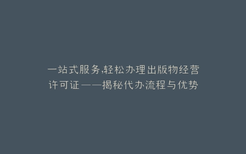 一站式服务,轻松办理出版物经营许可证——揭秘代办流程与优势