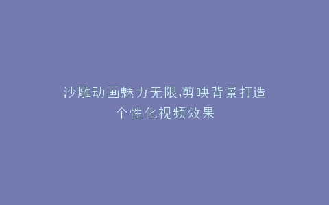 沙雕动画魅力无限,剪映背景打造个性化视频效果