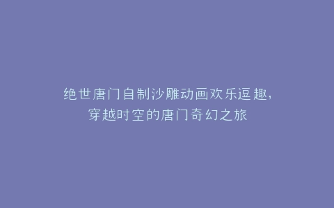 绝世唐门自制沙雕动画欢乐逗趣,穿越时空的唐门奇幻之旅