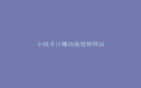 小结子沙雕动画视频网站