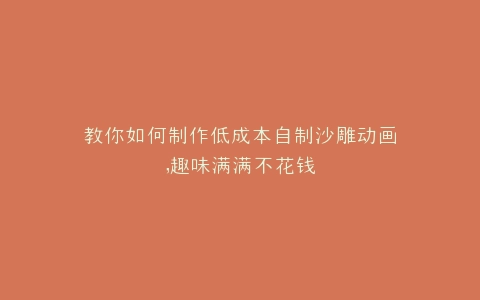 教你如何制作低成本自制沙雕动画,趣味满满不花钱