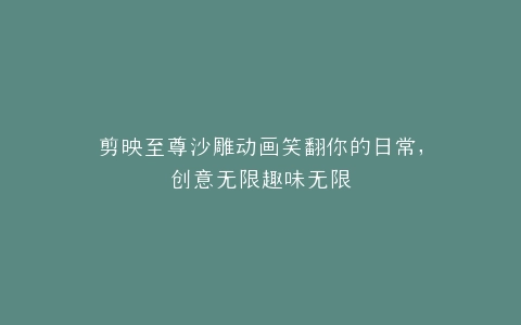 剪映至尊沙雕动画笑翻你的日常,创意无限趣味无限