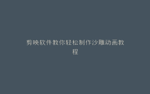 剪映软件教你轻松制作沙雕动画教程