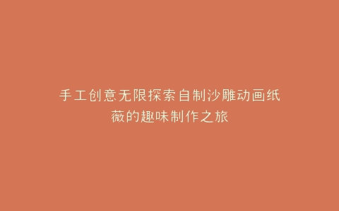 手工创意无限探索自制沙雕动画纸薇的趣味制作之旅