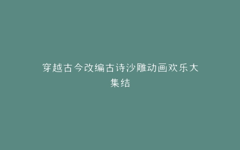 穿越古今改编古诗沙雕动画欢乐大集结