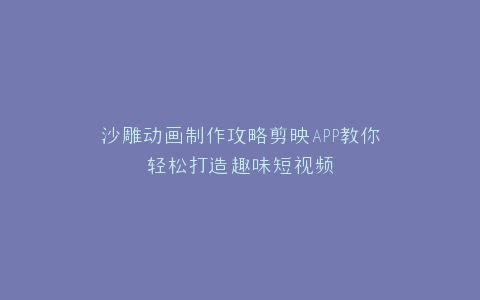 沙雕动画制作攻略剪映APP教你轻松打造趣味短视频