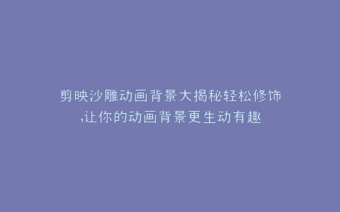 剪映沙雕动画背景大揭秘轻松修饰,让你的动画背景更生动有趣