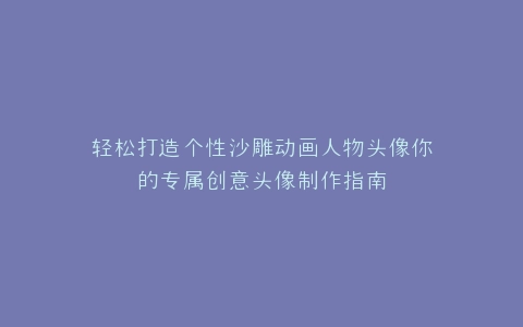 轻松打造个性沙雕动画人物头像你的专属创意头像制作指南
