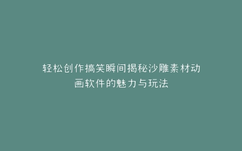 轻松创作搞笑瞬间揭秘沙雕素材动画软件的魅力与玩法