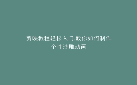 剪映教程轻松入门,教你如何制作个性沙雕动画