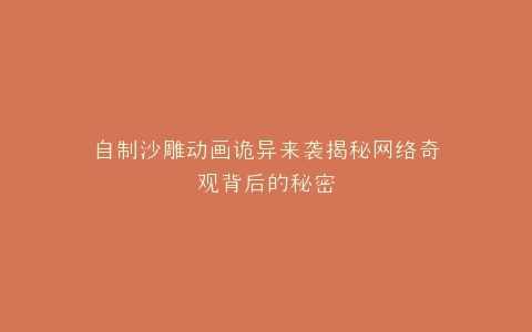 自制沙雕动画诡异来袭揭秘网络奇观背后的秘密