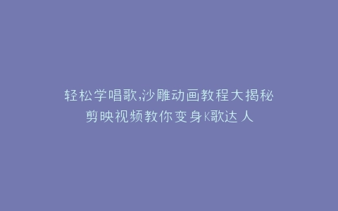 轻松学唱歌,沙雕动画教程大揭秘剪映视频教你变身K歌达人