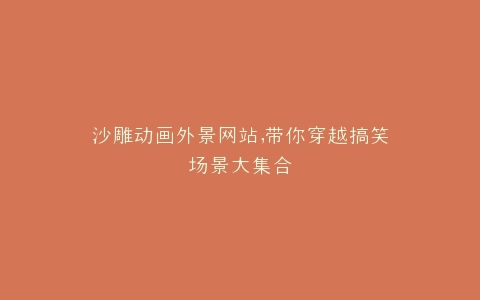 沙雕动画外景网站,带你穿越搞笑场景大集合