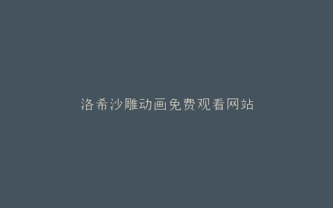 洛希沙雕动画免费观看网站