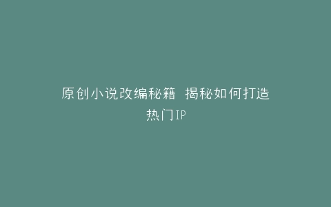 原创小说改编秘籍 揭秘如何打造热门IP