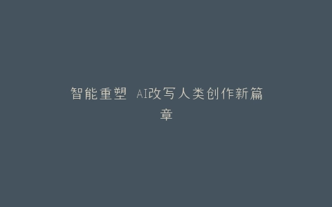 智能重塑 AI改写人类创作新篇章