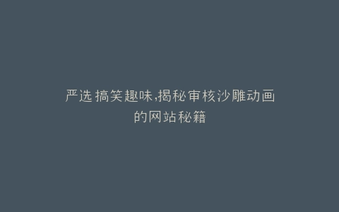 严选搞笑趣味,揭秘审核沙雕动画的网站秘籍