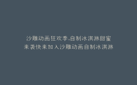 沙雕动画狂欢季,自制冰淇淋甜蜜来袭快来加入沙雕动画自制冰淇淋的快乐制作之旅