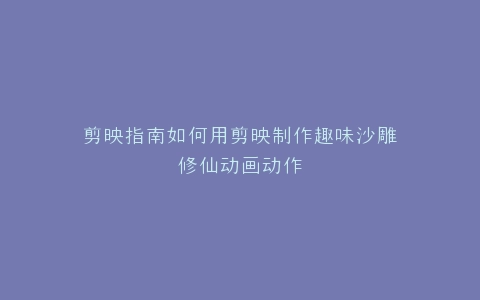 剪映指南如何用剪映制作趣味沙雕修仙动画动作