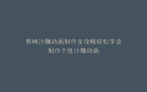 剪映沙雕动画制作全攻略轻松学会制作个性沙雕动画
