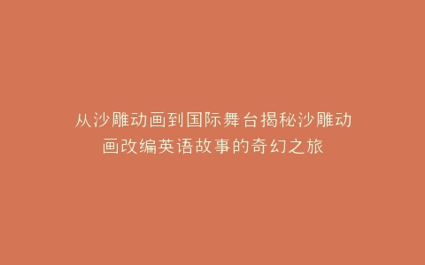 从沙雕动画到国际舞台揭秘沙雕动画改编英语故事的奇幻之旅