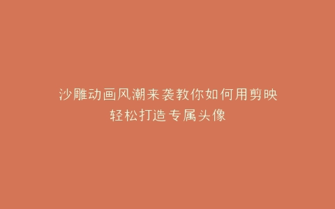 沙雕动画风潮来袭教你如何用剪映轻松打造专属头像