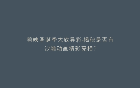 剪映圣诞季大放异彩,揭秘是否有沙雕动画精彩亮相?