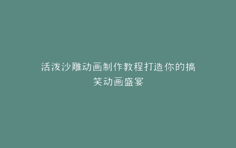 活泼沙雕动画制作教程打造你的搞笑动画盛宴
