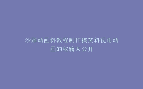 沙雕动画斜教程制作搞笑斜视角动画的秘籍大公开