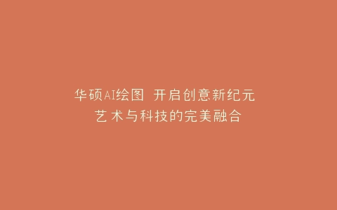 华硕AI绘图 开启创意新纪元 艺术与科技的完美融合