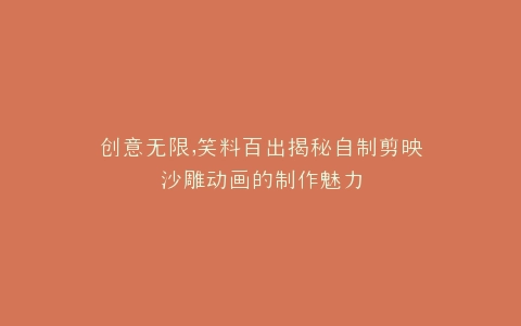 创意无限,笑料百出揭秘自制剪映沙雕动画的制作魅力