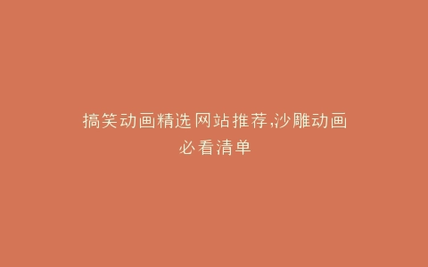 搞笑动画精选网站推荐,沙雕动画必看清单