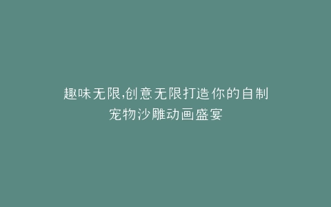 趣味无限,创意无限打造你的自制宠物沙雕动画盛宴