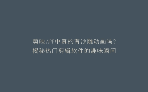 剪映APP中真的有沙雕动画吗?揭秘热门剪辑软件的趣味瞬间