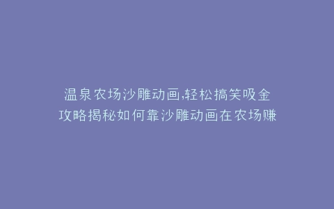 温泉农场沙雕动画,轻松搞笑吸金攻略揭秘如何靠沙雕动画在农场赚钱