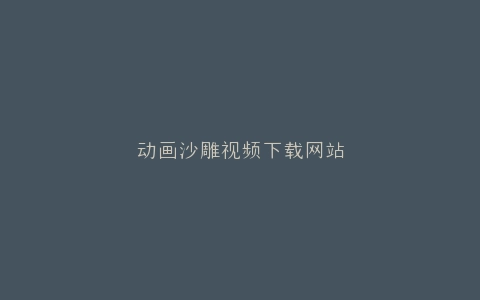 动画沙雕视频下载网站