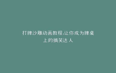 打牌沙雕动画教程,让你成为牌桌上的搞笑达人